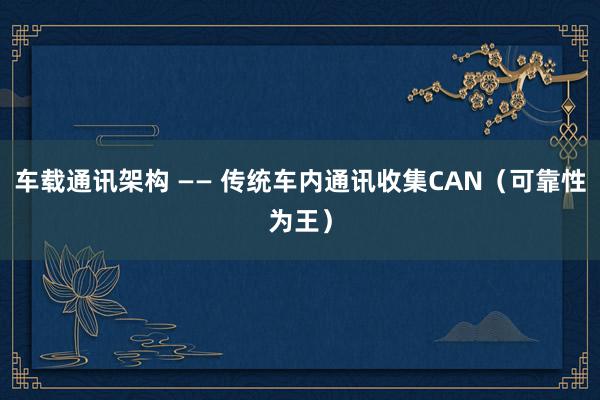 车载通讯架构 —— 传统车内通讯收集CAN（可靠性为王）