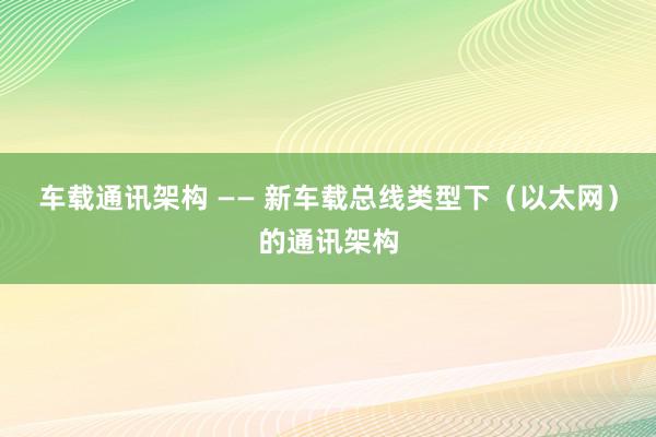 车载通讯架构 —— 新车载总线类型下（以太网）的通讯架构