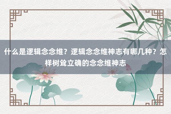 什么是逻辑念念维？逻辑念念维神志有哪几种？怎样树耸立确的念念维神志